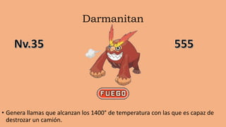 Darmanitan
• Genera llamas que alcanzan los 1400° de temperatura con las que es capaz de
destrozar un camión.
 