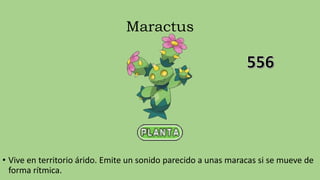 Maractus
• Vive en territorio árido. Emite un sonido parecido a unas maracas si se mueve de
forma rítmica.
 