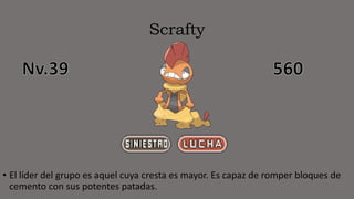 Scrafty
• El líder del grupo es aquel cuya cresta es mayor. Es capaz de romper bloques de
cemento con sus potentes patadas.
 