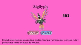 Sigilyph
• Deidad protectora de una antigua ciudad. Siempre merodea por la misma ruta y
permanece alerta en busca de intrusos.
 