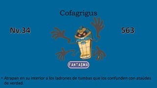 Cofagrigus
• Atrapan en su interior a los ladrones de tumbas que los confunden con ataúdes
de verdad.
 