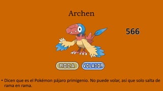 Archen
• Dicen que es el Pokémon pájaro primigenio. No puede volar, así que solo salta de
rama en rama.
 