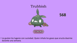 Trubbish
• Le gustan los lugares con suciedad. Quien inhala los gases que eructa duerme
durante una semana.
 