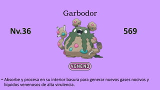 Garbodor
• Absorbe y procesa en su interior basura para generar nuevos gases nocivos y
líquidos venenosos de alta virulencia.
 