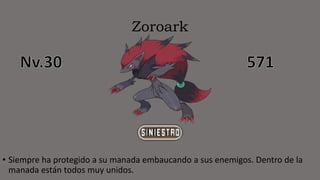 Zoroark
• Siempre ha protegido a su manada embaucando a sus enemigos. Dentro de la
manada están todos muy unidos.
 