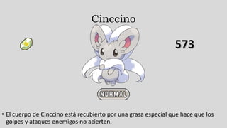 Cinccino
• El cuerpo de Cinccino está recubierto por una grasa especial que hace que los
golpes y ataques enemigos no acierten.
 