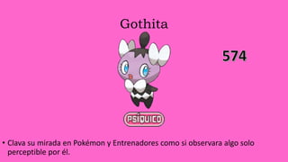 Gothita
• Clava su mirada en Pokémon y Entrenadores como si observara algo solo
perceptible por él.
 