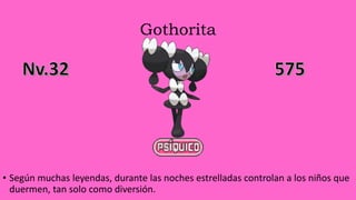 Gothorita
• Según muchas leyendas, durante las noches estrelladas controlan a los niños que
duermen, tan solo como diversión.
 