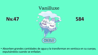 Vanilluxe
• Absorben grandes cantidades de agua y la transforman en ventisca en su cuerpo,
expulsándola cuando se enfadan.
 
