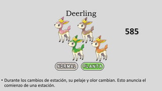 Deerling
• Durante los cambios de estación, su pelaje y olor cambian. Esto anuncia el
comienzo de una estación.
 