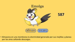 Emolga
• Almacena en una membrana la electricidad generada por sus mejillas y planea
por los aires soltando descargas.
 