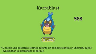 Karrablast
• Si recibe una descarga eléctrica durante un combate contra un Shelmet, puede
evolucionar. Se desconoce el porqué.
 