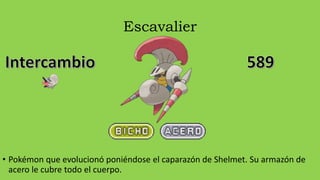 Escavalier
• Pokémon que evolucionó poniéndose el caparazón de Shelmet. Su armazón de
acero le cubre todo el cuerpo.
 
