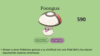Foongus
• Atraen a otros Pokémon gracias a su similitud con una Poké Ball y los atacan
expulsando esporas venenosas.
 
