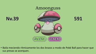 Amoonguss
• Baila meciendo rítmicamente los dos brazos a modo de Poké Ball para hacer que
sus presas se acerquen.
 