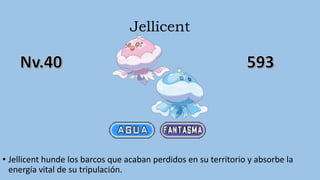 Jellicent
• Jellicent hunde los barcos que acaban perdidos en su territorio y absorbe la
energía vital de su tripulación.
 