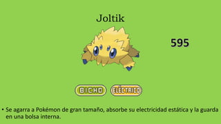 Joltik
• Se agarra a Pokémon de gran tamaño, absorbe su electricidad estática y la guarda
en una bolsa interna.
 