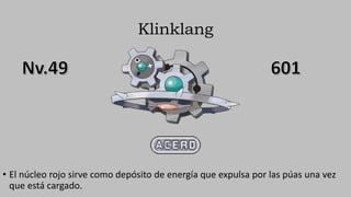 Klinklang
• El núcleo rojo sirve como depósito de energía que expulsa por las púas una vez
que está cargado.
 