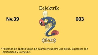 Eelektrik
• Pokémon de apetito voraz. En cuanto encuentra una presa, la paraliza con
electricidad y la engulle.
 