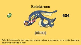 Eelektross
• Sale del mar con la fuerza de sus brazos y ataca a sus presas en la costa. Luego se
las lleva de vuelta al mar.
 