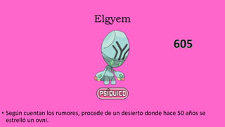 Elgyem
• Según cuentan los rumores, procede de un desierto donde hace 50 años se
estrelló un ovni.
 