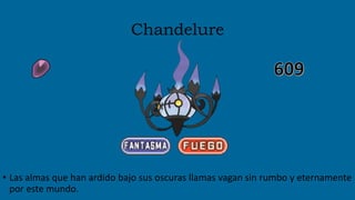 Chandelure
• Las almas que han ardido bajo sus oscuras llamas vagan sin rumbo y eternamente
por este mundo.
 