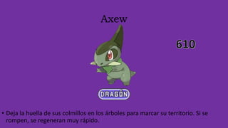 Axew
• Deja la huella de sus colmillos en los árboles para marcar su territorio. Si se
rompen, se regeneran muy rápido.
 