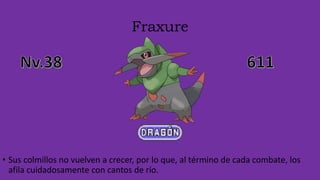 Fraxure
• Sus colmillos no vuelven a crecer, por lo que, al término de cada combate, los
afila cuidadosamente con cantos de río.
 