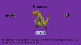 Haxorus
• Sus colmillos no se quiebran ni aunque los hinque en un armazón de acero. Está
protegido por una resistente armadura.
 