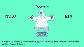 Beartic
• Congela su aliento y crea colmillos y garras de hielo para combatir. Vive en las
gélidas tierras del norte.
 
