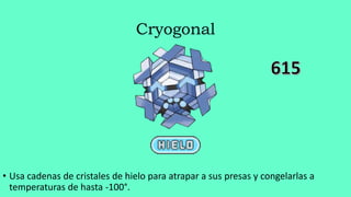 Cryogonal
• Usa cadenas de cristales de hielo para atrapar a sus presas y congelarlas a
temperaturas de hasta -100°.
 
