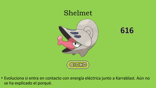 Shelmet
• Evoluciona si entra en contacto con energía eléctrica junto a Karrablast. Aún no
se ha explicado el porqué.
 