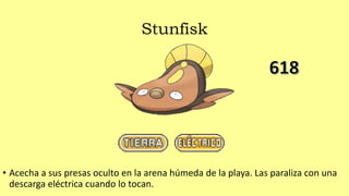 Stunfisk
• Acecha a sus presas oculto en la arena húmeda de la playa. Las paraliza con una
descarga eléctrica cuando lo tocan.
 