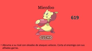 Mienfoo
• Abruma a su rival con oleadas de ataques veloces. Corta al enemigo con sus
afiladas garras.
 