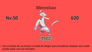 Mienshao
• Usa el pelaje de sus brazos a modo de látigos para encadenar ataques que nadie
puede parar una vez iniciados.
 