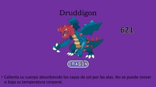 Druddigon
• Calienta su cuerpo absorbiendo los rayos de sol por las alas. No se puede mover
si baja su temperatura corporal.
 