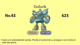 Golurk
• Vuela a la velocidad del sonido. Pierde el control de su energía si se le retira el
sello del pecho.
 