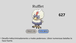 Rufflet
• Desafía indiscriminadamente a rivales poderosos. Librar numerosas batallas lo
hace fuerte.
 