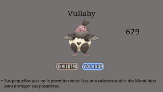 Vullaby
• Sus pequeñas alas no le permiten volar. Usa una calavera que le dio Mandibuzz
para proteger sus posaderas.
 