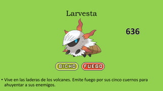 Larvesta
• Vive en las laderas de los volcanes. Emite fuego por sus cinco cuernos para
ahuyentar a sus enemigos.
 
