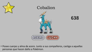 Cobalion
• Posee cuerpo y alma de acero. Junto a sus compañeros, castiga a aquellas
personas que hacen daño a Pokémon.
 