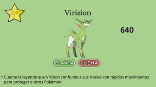 Virizion
• Cuenta la leyenda que Virizion confunde a sus rivales con rápidos movimientos
para proteger a otros Pokémon.
 