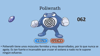 Poliwrath
• Poliwrath tiene unos músculos fornidos y muy desarrollados, por lo que nunca se
agota. Es tan fuerte e incansable que cruzar el océano a nado no le supone
ningún esfuerzo.
 