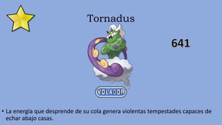 Tornadus
• La energía que desprende de su cola genera violentas tempestades capaces de
echar abajo casas.
 