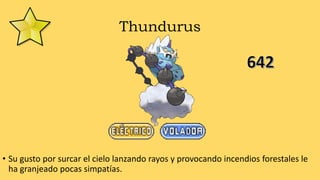 Thundurus
• Su gusto por surcar el cielo lanzando rayos y provocando incendios forestales le
ha granjeado pocas simpatías.
 