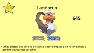 Landorus
• Utiliza energía que obtiene del viento y del relámpago para nutrir el suelo y
generan abundantes cosechas.
 