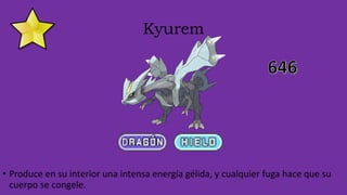 Kyurem
• Produce en su interior una intensa energía gélida, y cualquier fuga hace que su
cuerpo se congele.
 