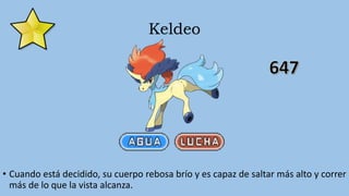 Keldeo
• Cuando está decidido, su cuerpo rebosa brío y es capaz de saltar más alto y correr
más de lo que la vista alcanza.
 