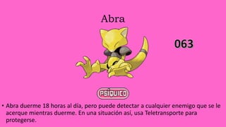 Abra
• Abra duerme 18 horas al día, pero puede detectar a cualquier enemigo que se le
acerque mientras duerme. En una situación así, usa Teletransporte para
protegerse.
 