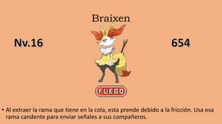 Braixen
• Al extraer la rama que tiene en la cola, esta prende debido a la fricción. Usa esa
rama candente para enviar señales a sus compañeros.
 